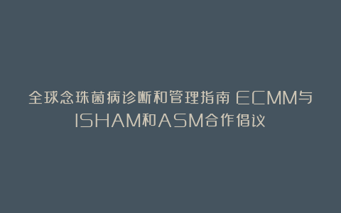 全球念珠菌病诊断和管理指南:ECMM与ISHAM和ASM合作倡议