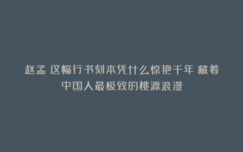 赵孟頫这幅行书刻本凭什么惊艳千年?藏着中国人最极致的桃源浪漫
