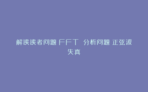 解读读者问题:FFT 分析问题(正弦波失真)