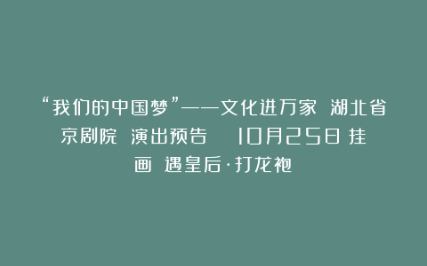 “我们的中国梦”——文化进万家 湖北省京剧院 演出预告 | 10月25日《挂画》《遇皇后·打龙袍》