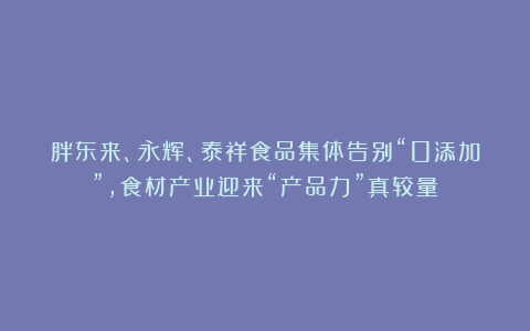 胖东来、永辉、泰祥食品集体告别“0添加”,食材产业迎来“产品力”真较量