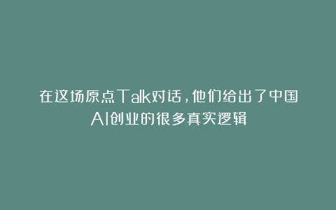 在这场原点Talk对话,他们给出了中国AI创业的很多真实逻辑