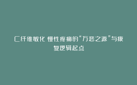 C纤维敏化：慢性疼痛的“万恶之源”与康复逻辑起点