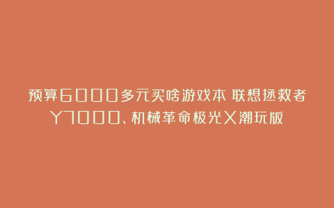 预算6000多元买啥游戏本?联想拯救者Y7000、机械革命极光X潮玩版