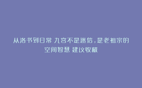 从洛书到日常：九宫不是迷信，是老祖宗的空间智慧！建议收藏！