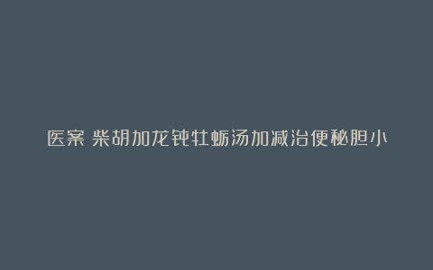 医案:柴胡加龙骨牡蛎汤加减治便秘胆小
