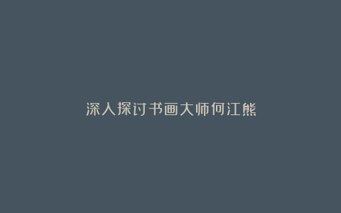 深入探讨书画大师何江熊