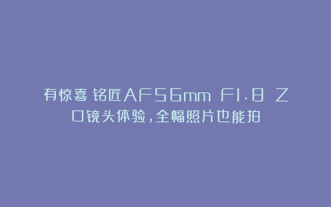 有惊喜!铭匠AF56mm F1.8 Z口镜头体验,全幅照片也能拍