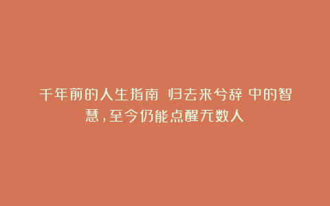 千年前的人生指南!《归去来兮辞》中的智慧,至今仍能点醒无数人!