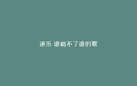 港乐:谁唱不了谁的歌?