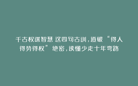 千古权谋智慧!这四句古训,道破 “得人得势得权” 绝密,读懂少走十年弯路