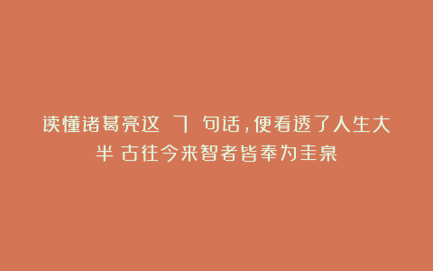读懂诸葛亮这 7 句话,便看透了人生大半!古往今来智者皆奉为圭臬!