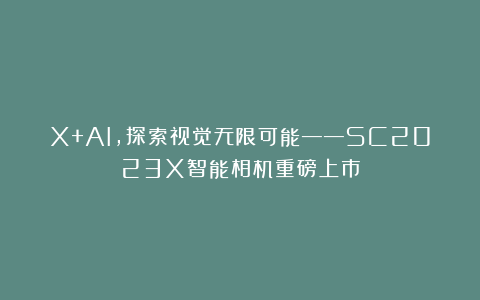 X+AI，探索视觉无限可能——SC2023X智能相机重磅上市