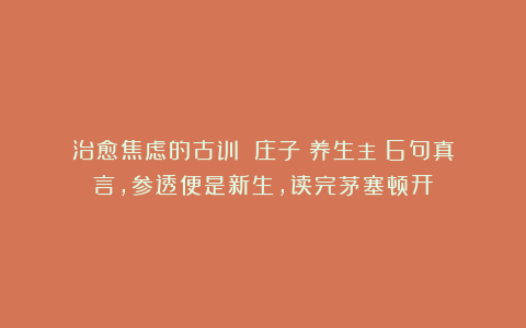 治愈焦虑的古训！《庄子・养生主》6句真言，参透便是新生，读完茅塞顿开！