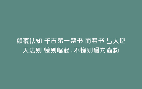颠覆认知!千古第一禁书《商君书》5大逆天法则!懂则崛起,不懂则碾为齑粉!