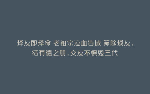择友即择命!老祖宗泣血告诫:筛除损友,结有德之朋,交友不慎毁三代!