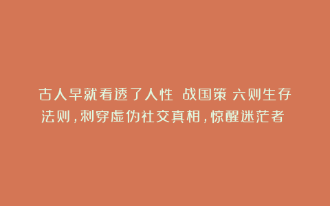 古人早就看透了人性!《战国策》六则生存法则,刺穿虚伪社交真相,惊醒迷茫者!