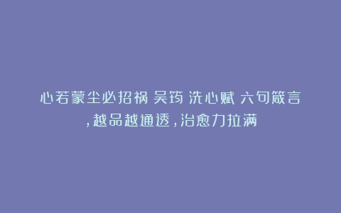 心若蒙尘必招祸！吴筠《洗心赋》六句箴言，越品越通透，治愈力拉满！