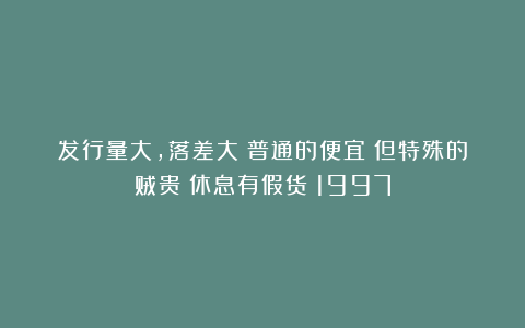 发行量大,落差大!普通的便宜!但特殊的贼贵!休息有假货!1997