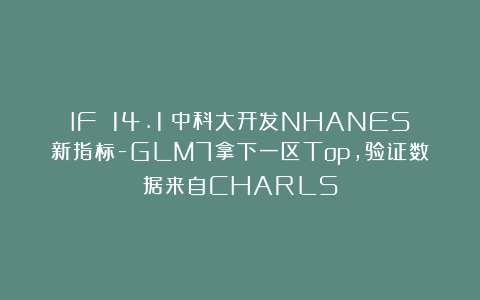 IF 14.1!中科大开发NHANES新指标-GLM7拿下一区Top,验证数据来自CHARLS