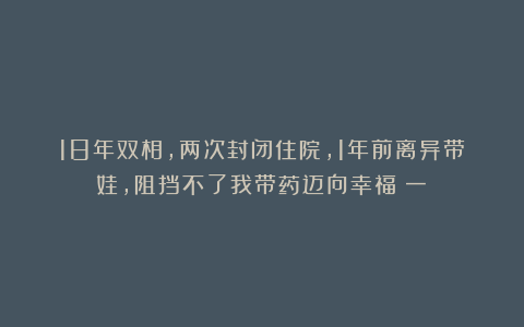 18年双相,两次封闭住院,1年前离异带娃,阻挡不了我带药迈向幸福(一)