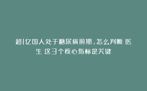 超1亿国人处于糖尿病前期,怎么判断?医生:这3个核心指标是关键