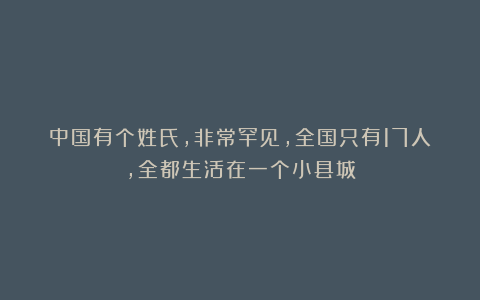 中国有个姓氏，非常罕见，全国只有17人，全都生活在一个小县城