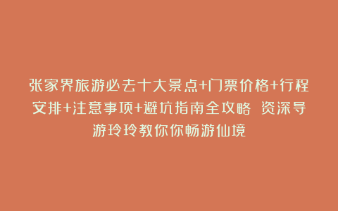 张家界旅游必去十大景点+门票价格+行程安排+注意事项+避坑指南全攻略 资深导游玲玲教你你畅游仙境!