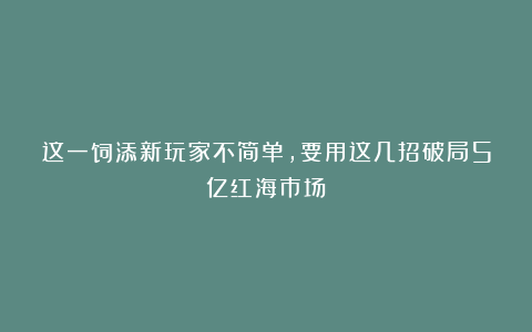 这一饲添新玩家不简单,要用这几招破局5亿红海市场
