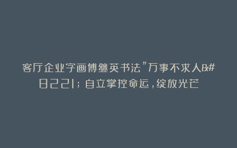 客厅企业字画傅继英书法”万事不求人”:自立掌控命运,绽放光芒