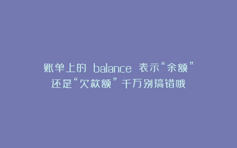 账单上的 balance 表示“余额”还是“欠款额”?千万别搞错哦!