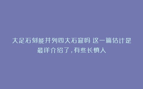 大足石刻能并列四大石窟吗?这一篇估计是最详介绍了,有些长慎入