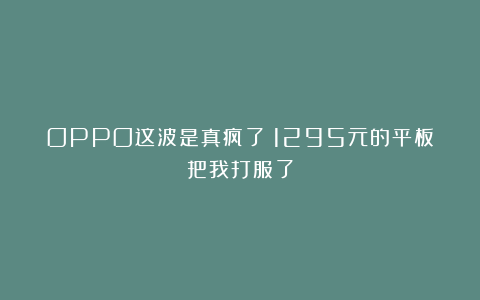 OPPO这波是真疯了!1295元的平板把我打服了