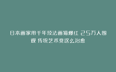 日本画家用千年技法画猫爆红！25万人围观：传统艺术竟这么治愈