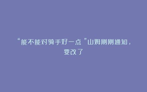 “能不能对骑手好一点?”山姆刚刚通知,要改了!