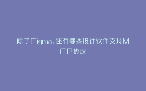 除了Figma,还有哪些设计软件支持MCP协议?