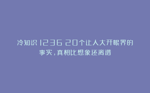 冷知识（1236）20个让人大开眼界的事实，真相比想象还离谱