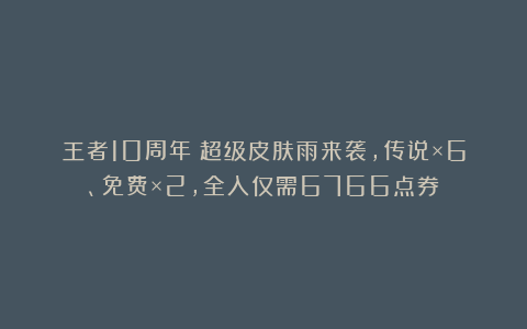 王者10周年:超级皮肤雨来袭,传说×6、免费×2,全入仅需6766点券
