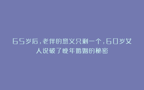 65岁后,老伴的意义只剩一个,60岁女人说破了晚年婚姻的秘密