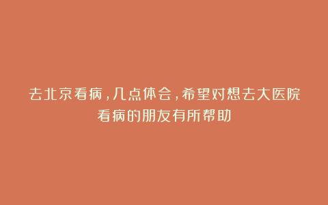 去北京看病,几点体会,希望对想去大医院看病的朋友有所帮助