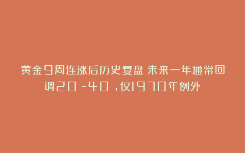 黄金9周连涨后历史复盘：未来一年通常回调20%-40%，仅1970年例外