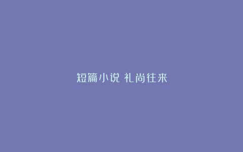 短篇小说∣礼尚往来