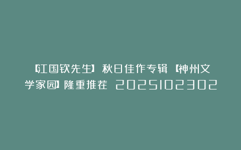 【江国钦先生】《秋日佳作专辑》【神州文学家园】隆重推荐 2025102302