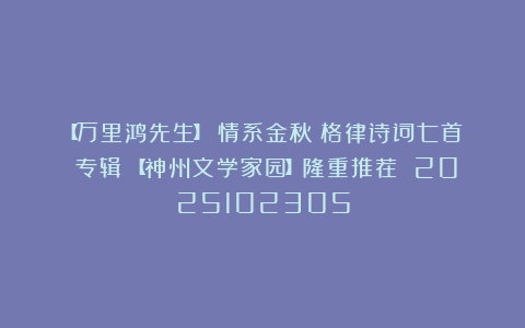【万里鸿先生】《情系金秋(格律诗词七首)专辑》【神州文学家园】隆重推荐 2025102305