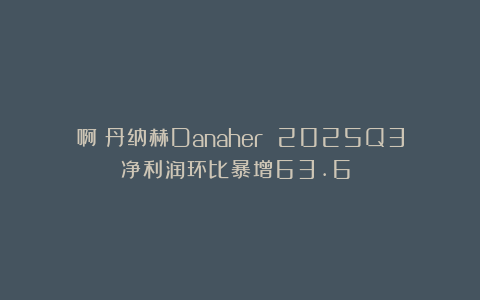 啊？丹纳赫Danaher 2025Q3净利润环比暴增63.6%！