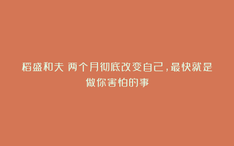 稻盛和夫：两个月彻底改变自己，最快就是做你害怕的事