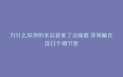 为什么你泡的茶总是差了点味道？答案藏在这8个细节里