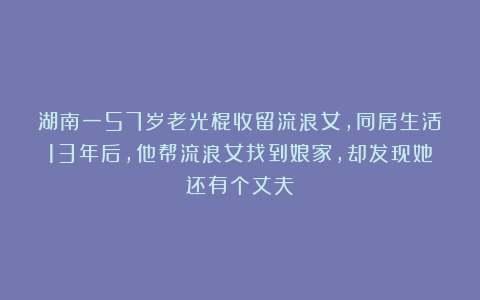 湖南一57岁老光棍收留流浪女,同居生活13年后,他帮流浪女找到娘家,却发现她还有个丈夫