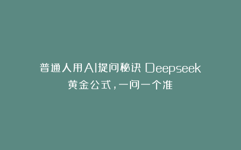 普通人用AI提问秘诀：Deepseek黄金公式，一问一个准！