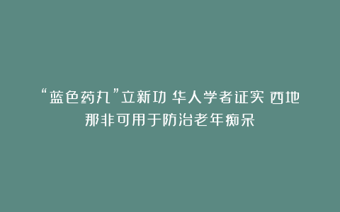 “蓝色药丸”立新功!华人学者证实:西地那非可用于防治老年痴呆